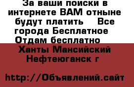 За ваши поиски в интернете ВАМ отныне будут платить! - Все города Бесплатное » Отдам бесплатно   . Ханты-Мансийский,Нефтеюганск г.